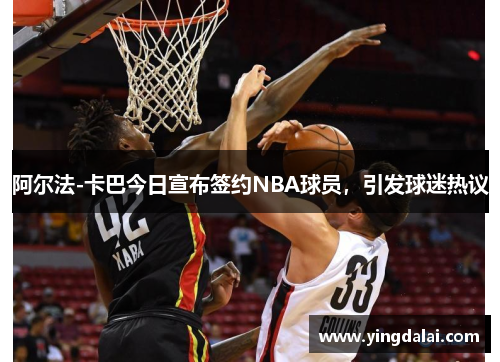 阿尔法-卡巴今日宣布签约NBA球员，引发球迷热议